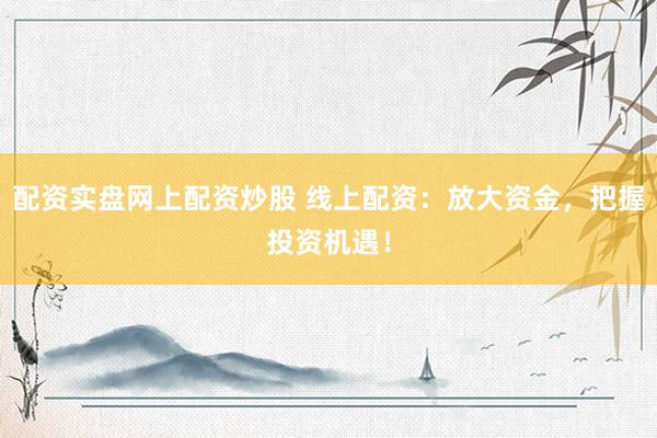 配资实盘网上配资炒股 线上配资：放大资金，把握投资机遇！