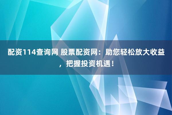 配资114查询网 股票配资网：助您轻松放大收益，把握投资机遇！