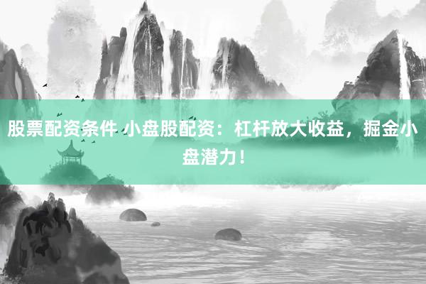 股票配资条件 小盘股配资：杠杆放大收益，掘金小盘潜力！