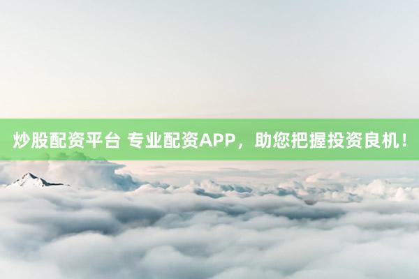 炒股配资平台 专业配资APP，助您把握投资良机！