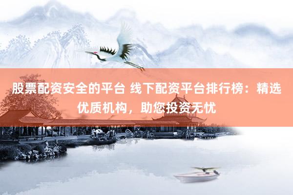 股票配资安全的平台 线下配资平台排行榜：精选优质机构，助您投资无忧