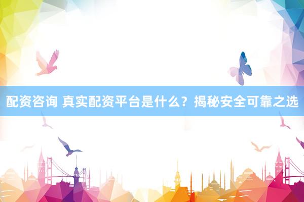 配资咨询 真实配资平台是什么？揭秘安全可靠之选
