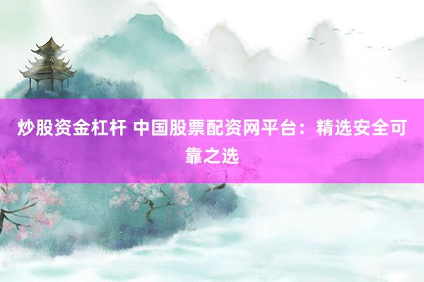 炒股资金杠杆 中国股票配资网平台：精选安全可靠之选