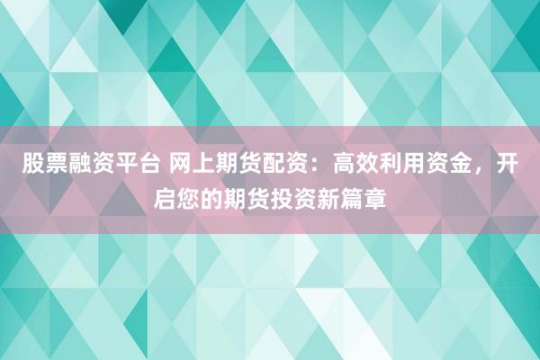 股票融资平台 网上期货配资：高效利用资金，开启您的期货投资新篇章