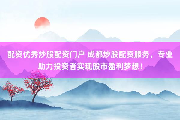 配资优秀炒股配资门户 成都炒股配资服务，专业助力投资者实现股市盈利梦想！