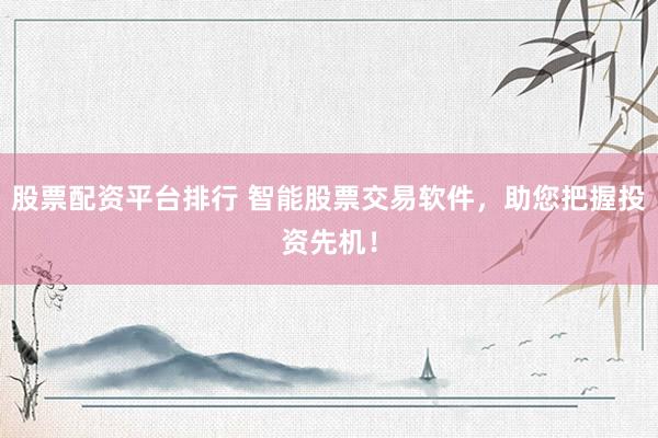 股票配资平台排行 智能股票交易软件，助您把握投资先机！
