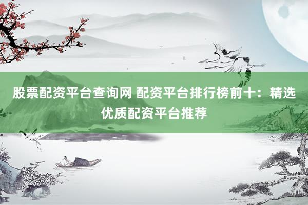 股票配资平台查询网 配资平台排行榜前十：精选优质配资平台推荐