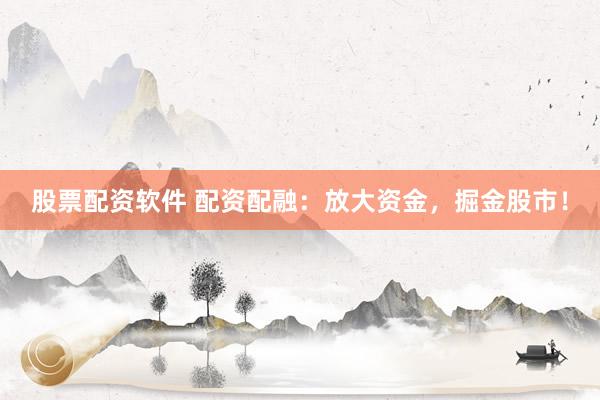 股票配资软件 配资配融：放大资金，掘金股市！