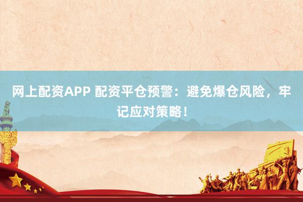 网上配资APP 配资平仓预警：避免爆仓风险，牢记应对策略！