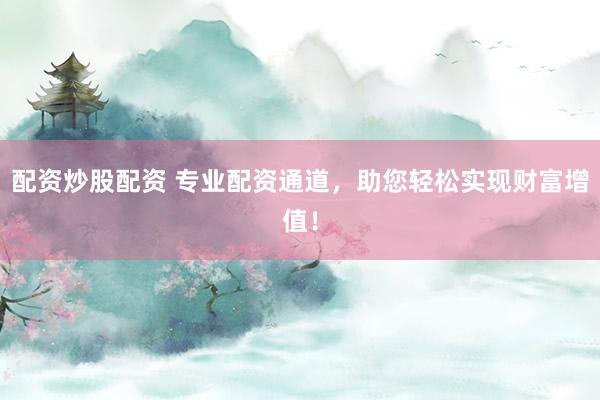 配资炒股配资 专业配资通道，助您轻松实现财富增值！