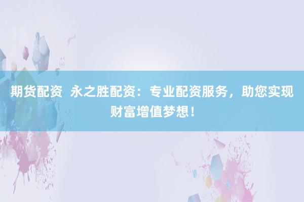 期货配资  永之胜配资：专业配资服务，助您实现财富增值梦想！