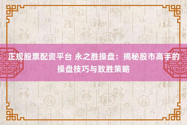 正规股票配资平台 永之胜操盘：揭秘股市高手的操盘技巧与致胜策略