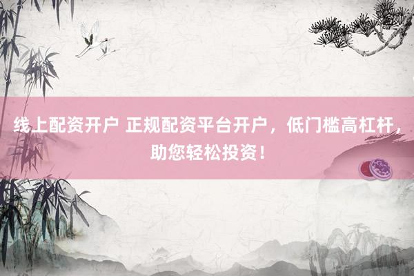线上配资开户 正规配资平台开户，低门槛高杠杆，助您轻松投资！