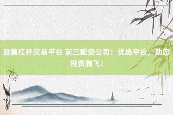 股票杠杆交易平台 前三配资公司：优选平台，助您投资腾飞！