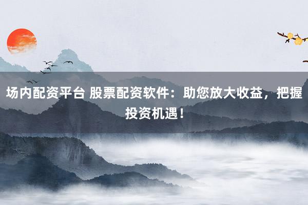 场内配资平台 股票配资软件：助您放大收益，把握投资机遇！