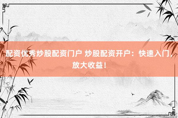 配资优秀炒股配资门户 炒股配资开户：快速入门，放大收益！