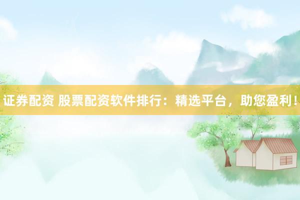 证券配资 股票配资软件排行：精选平台，助您盈利！