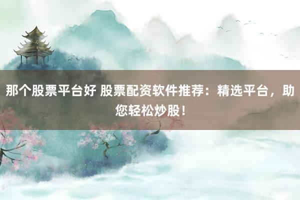 那个股票平台好 股票配资软件推荐：精选平台，助您轻松炒股！