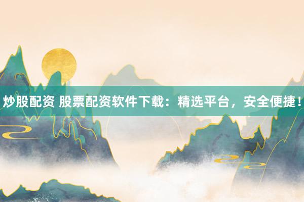 炒股配资 股票配资软件下载：精选平台，安全便捷！