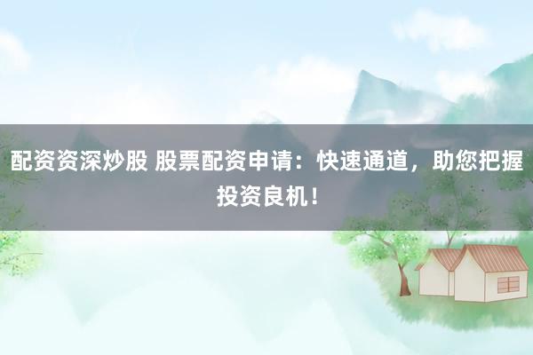 配资资深炒股 股票配资申请：快速通道，助您把握投资良机！