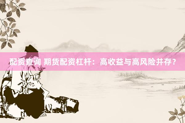 配资查询 期货配资杠杆：高收益与高风险并存？