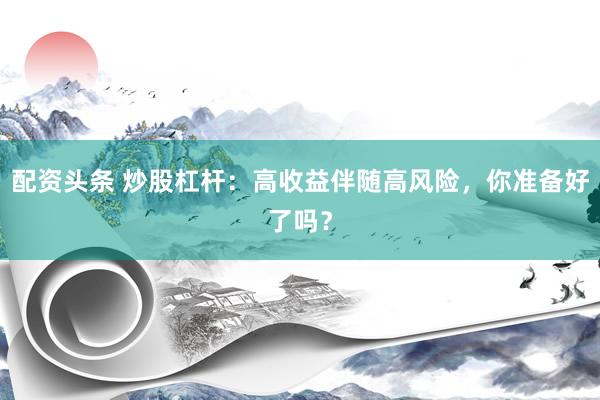 配资头条 炒股杠杆：高收益伴随高风险，你准备好了吗？