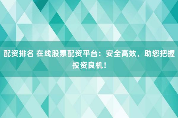 配资排名 在线股票配资平台：安全高效，助您把握投资良机！