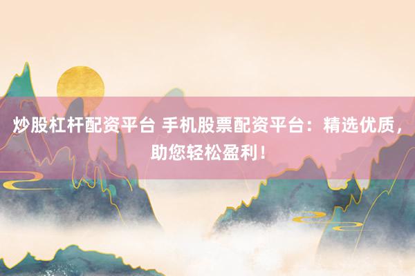 炒股杠杆配资平台 手机股票配资平台：精选优质，助您轻松盈利！