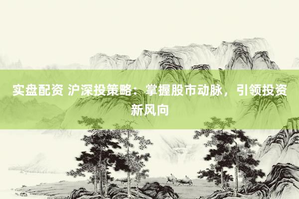 实盘配资 沪深投策略：掌握股市动脉，引领投资新风向