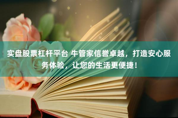 实盘股票杠杆平台 牛管家信誉卓越，打造安心服务体验，让您的生活更便捷！