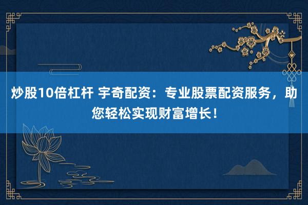 炒股10倍杠杆 宇奇配资：专业股票配资服务，助您轻松实现财富增长！