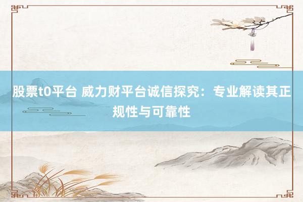 股票t0平台 威力财平台诚信探究：专业解读其正规性与可靠性