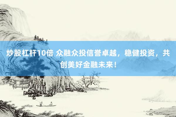 炒股杠杆10倍 众融众投信誉卓越，稳健投资，共创美好金融未来！