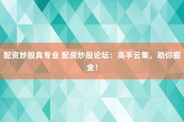 配资炒股真专业 配资炒股论坛：高手云集，助你掘金！