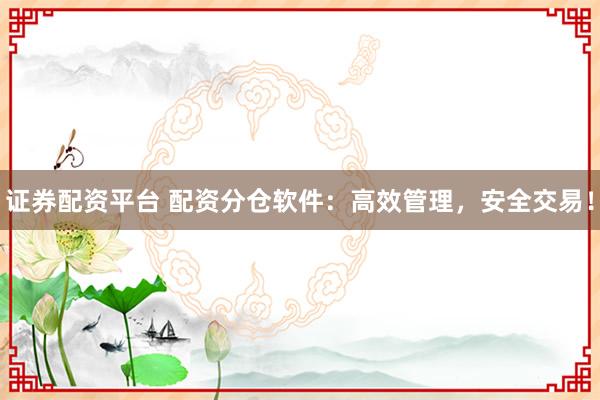 证券配资平台 配资分仓软件：高效管理，安全交易！