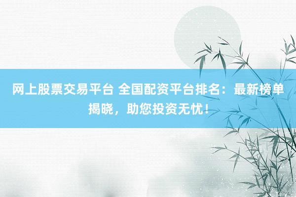 网上股票交易平台 全国配资平台排名：最新榜单揭晓，助您投资无忧！