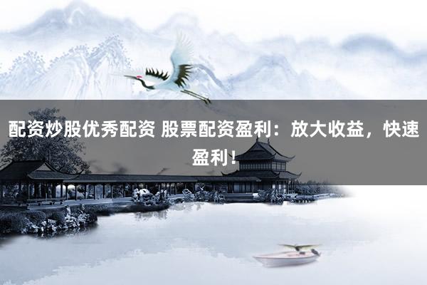 配资炒股优秀配资 股票配资盈利：放大收益，快速盈利！