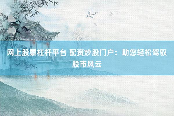 网上股票杠杆平台 配资炒股门户：助您轻松驾驭股市风云