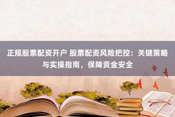 正规股票配资开户 股票配资风险把控：关键策略与实操指南，保障资金安全