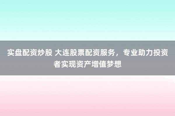 实盘配资炒股 大连股票配资服务，专业助力投资者实现资产增值梦想