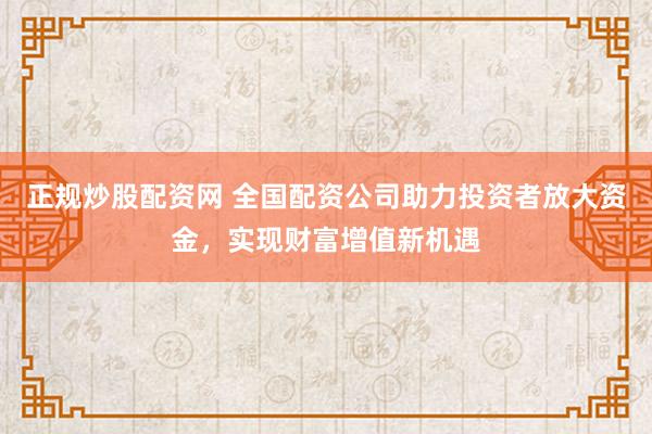 正规炒股配资网 全国配资公司助力投资者放大资金，实现财富增值新机遇
