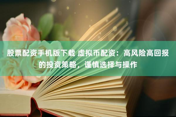 股票配资手机版下载 虚拟币配资：高风险高回报的投资策略，谨慎选择与操作