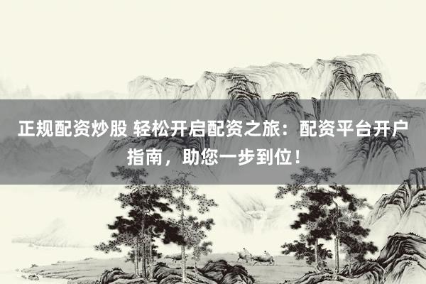 正规配资炒股 轻松开启配资之旅：配资平台开户指南，助您一步到位！