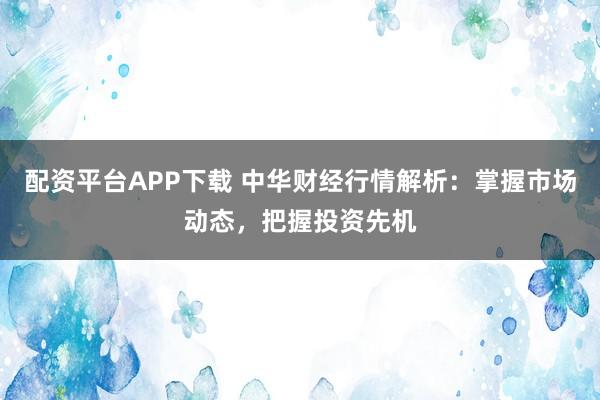 配资平台APP下载 中华财经行情解析：掌握市场动态，把握投资先机