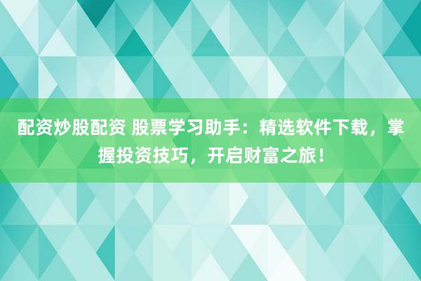 配资炒股配资 股票学习助手：精选软件下载，掌握投资技巧，开启财富之旅！