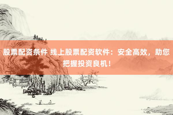 股票配资条件 线上股票配资软件：安全高效，助您把握投资良机！