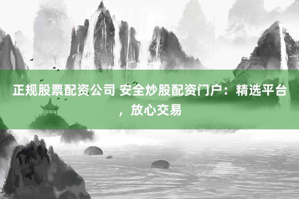 正规股票配资公司 安全炒股配资门户：精选平台，放心交易