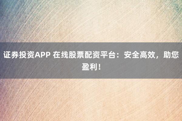 证券投资APP 在线股票配资平台：安全高效，助您盈利！