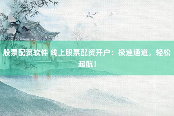 股票配资软件 线上股票配资开户：极速通道，轻松起航！