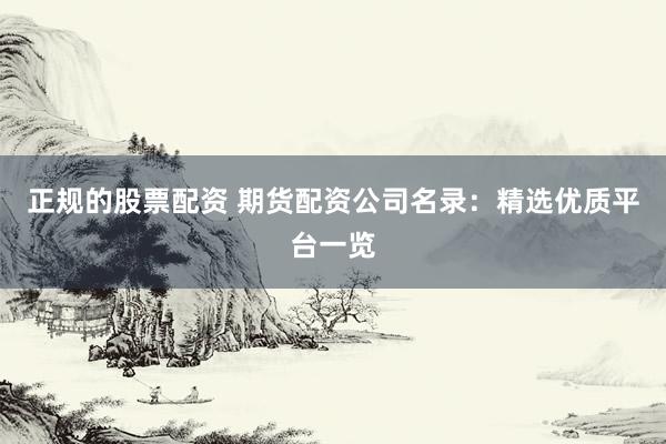正规的股票配资 期货配资公司名录：精选优质平台一览